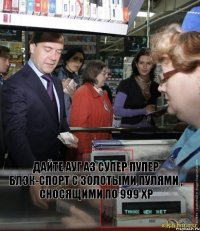 Дайте ауг а3 супер пупер блэк-спорт с золотыми пулями , сносящими по 999 хр