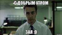 с добрым утром зая :d