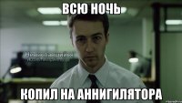 всю ночь копил на аннигилятора