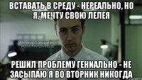 вставать в среду - нереально, но я, мечту свою лелея решил проблему гениально - не засыпаю я во вторник никогда