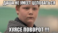 даша не умеет целоваться хуясе поворот !!!