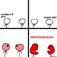 я не ебусь в 15 лет!!! ну круто тебе)