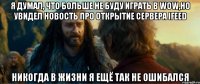 я думал, что больше не буду играть в wow,но увидел новость про открытие сервера ifeed никогда в жизни я ещё так не ошибался