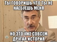 ты говоришь что ты не наебуешь меня но это уже совсем другая история