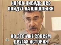 когда-нибудь все пойдут на шашлыки но это уже совсем другая история