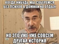 когда-нибудь мы соберемся без психов в домики на отдых но это уже уже совсем другая история