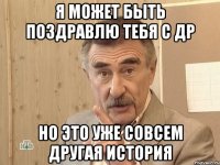 я может быть поздравлю тебя с др но это уже совсем другая история