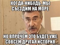 когда-нибудь, мы съездим на море но впрочем это будет уже совсем другая история