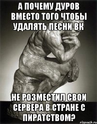 а почему дуров вместо того чтобы удалять песни вк не розместил свои сервера в стране с пиратством?