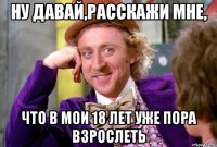 ну давай,расскажи мне, что в мои 18 лет уже пора взрослеть