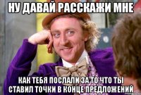 ну давай расскажи мне как тебя послали за то,что ты ставил точки в конце предложений