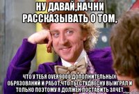 ну давай,начни рассказывать о том, что у тебя over9000 дополнительных образований и работ,что ты студвесну выиграл и только поэтому я должен поставить зачет