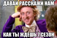 давай расскажи нам как ты ждешь 7 сезон