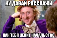 ну давай расскажи как тебя ценит начальство