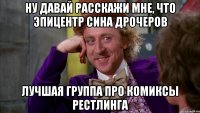 ну давай расскажи мне, что эпицентр сина дрочеров лучшая группа про комиксы рестлинга