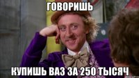 говоришь купишь ваз за 250 тысяч