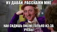 ну давай, расскажи мне как сидишь online только из-за учёбы