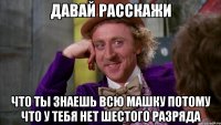 давай расскажи что ты знаешь всю машку потому что у тебя нет шестого разряда