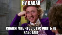 ну давай скажи мне что лотус опять не работает