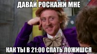 давай роскажи мне как ты в 21:00 спать ложишся