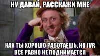 ну давай, расскажи мне как ты хорошо работаешь, но ivr все равно не поднимается