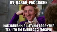 ну, давай, расскажи как халявные шатуны code хуже тех, что ты купил за 3 тысячи