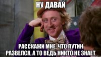 ну давай расскажи мне, что путин развелся, а то ведь никто не знает