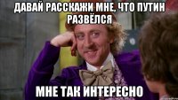 давай расскажи мне, что путин развёлся мне так интересно