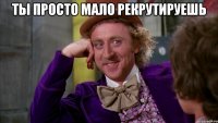 ты просто мало рекрутируешь 