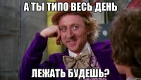 а ты типо весь день лежать будешь?