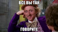 все вы так говорите