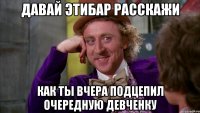 давай этибар расскажи как ты вчера подцепил очередную девченку