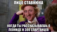 лицо ставнюка когда ты рассказываешь о леониде и 300 спартанцев