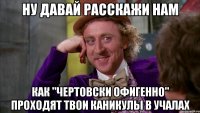 ну давай расскажи нам как "чертовски офигенно" проходят твои каникулы в учалах