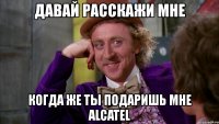 давай расскажи мне когда же ты подаришь мне alcatel