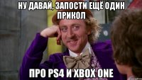 ну давай, запости ещё один прикол про ps4 и xbox one