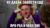 ну давай, запости ещё про ps4 и xbox one