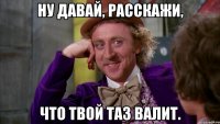 ну давай, расскажи, что твой таз валит.