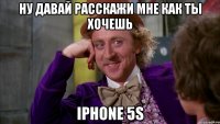 ну давай расскажи мне как ты хочешь iphone 5s