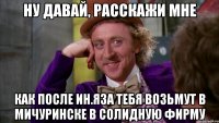 ну давай, расскажи мне как после ин.яза тебя возьмут в мичуринске в солидную фирму