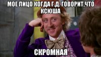 мое лицо когда г.д. говорит,что ксюша скромная
