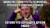 давай расскажи что ты не можешь проходить практику в школе потому что переехал в другой район