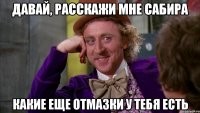 давай, расскажи мне сабира какие еще отмазки у тебя есть