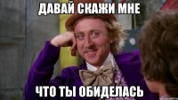 давай скажи мне что ты обиделась