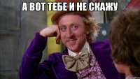 а вот тебе и не скажу 