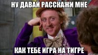 ну давай расскажи мне как тебе игра на тигре