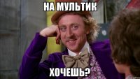 на мультик хочешь?