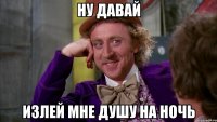 ну давай излей мне душу на ночь