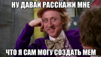 ну давай расскажи мне что я сам могу создать мем