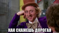  как скажешь дорогая